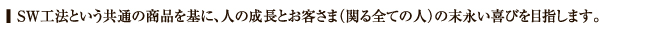 SW工法という共通の商品を基に、人の成長とお客様（関る全ての人）の末永い喜びを目指します。